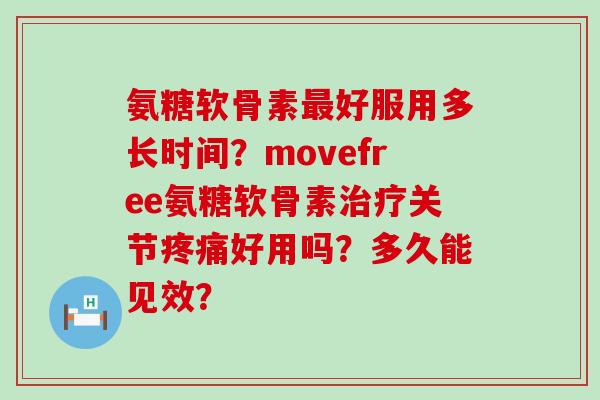 氨糖软骨素最好服用多长时间?movefree氨糖软骨素治疗关节疼痛好用吗?多久能见效?-第1张图片-氨糖科普网 氨糖软骨素最好服用多长时间?movefree氨糖软骨素治疗关节疼痛好用吗?多久能见效?-第1张图片-氨糖科普网