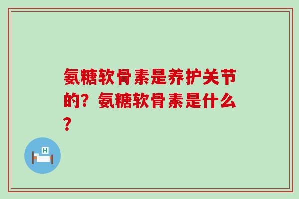 氨糖软骨素是养护关节的?氨糖软骨素是什么?-第1张图片-氨糖科普网 氨糖软骨素是养护关节的?氨糖软骨素是什么?-第1张图片-氨糖科普网