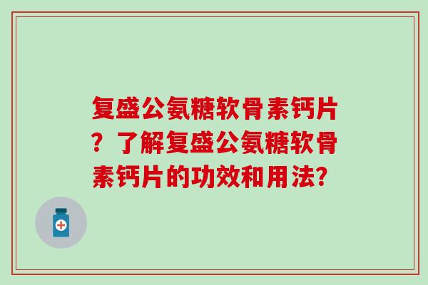 复盛公氨糖软骨素钙片?了解复盛公氨糖软骨素钙片的功效和用法?-第1张图片-氨糖科普网 复盛公氨糖软骨素钙片?了解复盛公氨糖软骨素钙片的功效和用法?-第1张图片-氨糖科普网