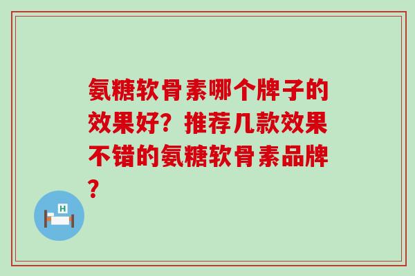 氨糖软骨素哪个牌子的效果好？推荐几款效果不错的氨糖软骨素品牌？-第1张图片-氨糖科普网