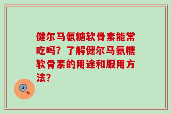 健尔马氨糖软骨素能常吃吗?了解健尔马氨糖软骨素的用途和服用方法?-第1张图片-氨糖科普网 健尔马氨糖软骨素能常吃吗?了解健尔马氨糖软骨素的用途和服用方法?-第1张图片-氨糖科普网