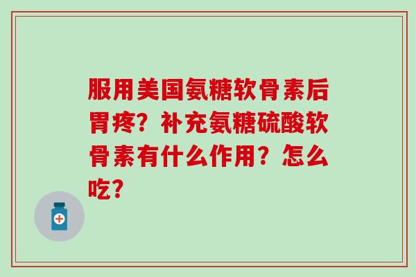 服用美国氨糖软骨素后胃疼?补充氨糖硫酸软骨素有什么作用?怎么吃?-第1张图片-氨糖科普网 服用美国氨糖软骨素后胃疼?补充氨糖硫酸软骨素有什么作用?怎么吃?-第1张图片-氨糖科普网