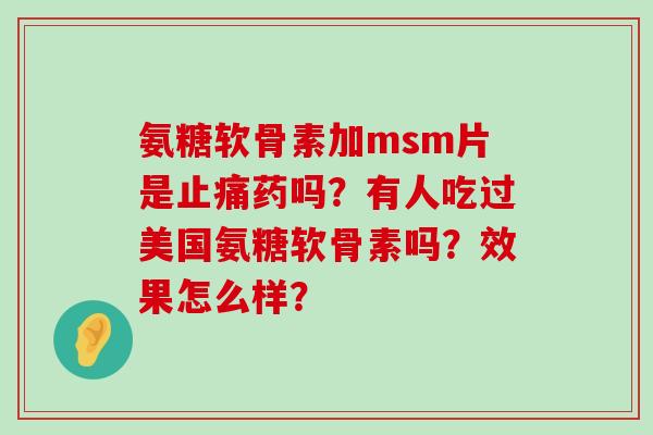 氨糖软骨素加msm片是止痛药吗?有人吃过美国氨糖软骨素吗?效果怎么样?-第1张图片-氨糖科普网 氨糖软骨素加msm片是止痛药吗?有人吃过美国氨糖软骨素吗?效果怎么样?-第1张图片-氨糖科普网