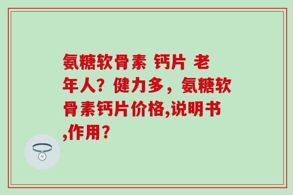 氨糖软骨素 钙片 老年人？健力多，氨糖软骨素钙片价格,说明书,作用？-第1张图片-氨糖科普网
