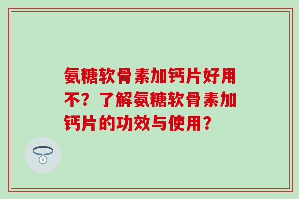 氨糖软骨素加钙片好用不?了解氨糖软骨素加钙片的功效与使用?-第1张图片-氨糖科普网 氨糖软骨素加钙片好用不?了解氨糖软骨素加钙片的功效与使用?-第1张图片-氨糖科普网
