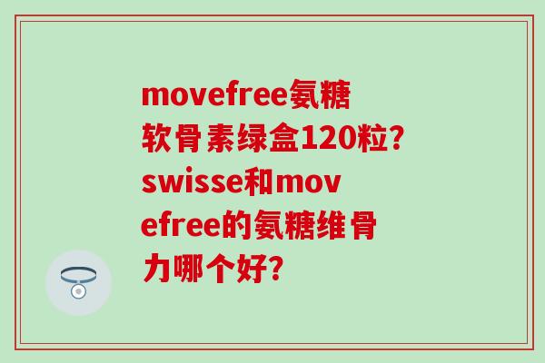 movefree氨糖软骨素绿盒120粒?swisse和movefree的氨糖维骨力哪个好?-第1张图片-氨糖科普网 movefree氨糖软骨素绿盒120粒?swisse和movefree的氨糖维骨力哪个好?-第1张图片-氨糖科普网