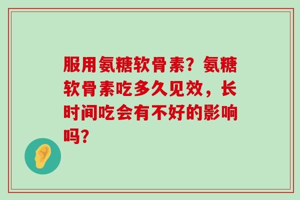 服用氨糖软骨素？氨糖软骨素吃多久见效，长时间吃会有不好的影响吗？-第1张图片-氨糖科普网