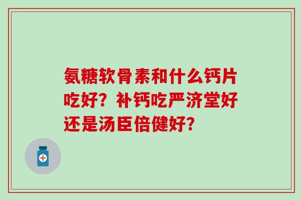 氨糖软骨素和什么钙片吃好?补钙吃严济堂好还是汤臣倍健好?-第1张图片-氨糖科普网 氨糖软骨素和什么钙片吃好?补钙吃严济堂好还是汤臣倍健好?-第1张图片-氨糖科普网