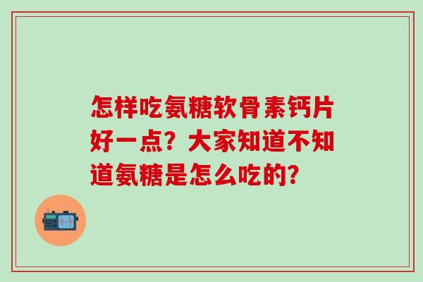 怎样吃氨糖软骨素钙片好一点?大家知道不知道氨糖是怎么吃的?-第1张图片-氨糖科普网 怎样吃氨糖软骨素钙片好一点?大家知道不知道氨糖是怎么吃的?-第1张图片-氨糖科普网