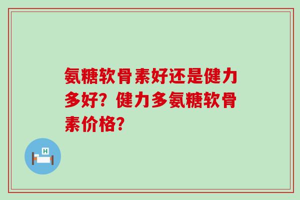 氨糖软骨素好还是健力多好?健力多氨糖软骨素价格?-第1张图片-氨糖科普网 氨糖软骨素好还是健力多好?健力多氨糖软骨素价格?-第1张图片-氨糖科普网