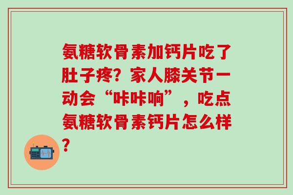 氨糖软骨素加钙片吃了肚子疼？家人膝关节一动会“咔咔响”，吃点氨糖软骨素钙片怎么样？-第1张图片-氨糖科普网