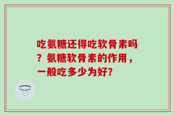 吃氨糖还得吃软骨素吗？氨糖软骨素的作用，一般吃多少为好？-第1张图片-氨糖科普网