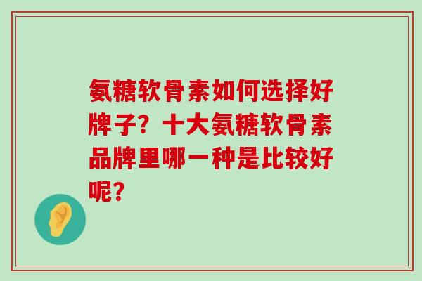 氨糖软骨素如何选择好牌子?十大氨糖软骨素品牌里哪一种是比较好呢?-第1张图片-氨糖科普网 氨糖软骨素如何选择好牌子?十大氨糖软骨素品牌里哪一种是比较好呢?-第1张图片-氨糖科普网