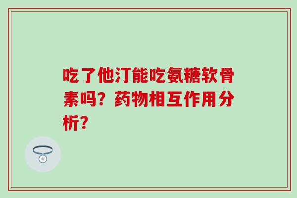 吃了他汀能吃氨糖软骨素吗?药物相互作用分析?-第1张图片-氨糖科普网 吃了他汀能吃氨糖软骨素吗?药物相互作用分析?-第1张图片-氨糖科普网