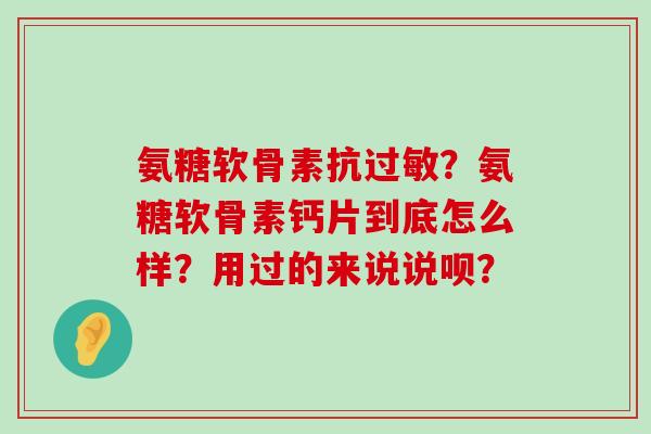 氨糖软骨素抗过敏?氨糖软骨素钙片到底怎么样?用过的来说说呗?-第1张图片-氨糖科普网 氨糖软骨素抗过敏?氨糖软骨素钙片到底怎么样?用过的来说说呗?-第1张图片-氨糖科普网