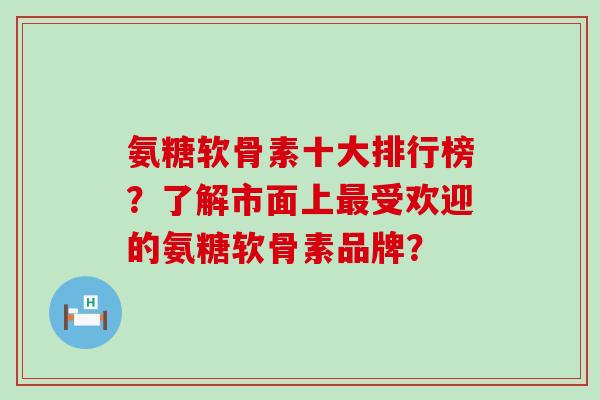 氨糖软骨素十大排行榜?了解市面上最受欢迎的氨糖软骨素品牌?-第1张图片-氨糖科普网 氨糖软骨素十大排行榜?了解市面上最受欢迎的氨糖软骨素品牌?-第1张图片-氨糖科普网