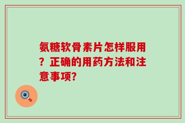 氨糖软骨素片怎样服用?正确的用药方法和注意事项?-第1张图片-氨糖科普网 氨糖软骨素片怎样服用?正确的用药方法和注意事项?-第1张图片-氨糖科普网