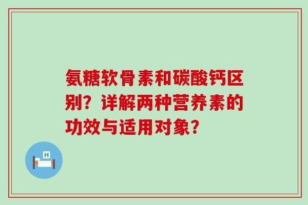 氨糖软骨素和碳酸钙区别?详解两种营养素的功效与适用对象?-第1张图片-氨糖科普网 氨糖软骨素和碳酸钙区别?详解两种营养素的功效与适用对象?-第1张图片-氨糖科普网