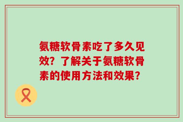 氨糖软骨素吃了多久见效?了解关于氨糖软骨素的使用方法和效果?-第1张图片-氨糖科普网 氨糖软骨素吃了多久见效?了解关于氨糖软骨素的使用方法和效果?-第1张图片-氨糖科普网