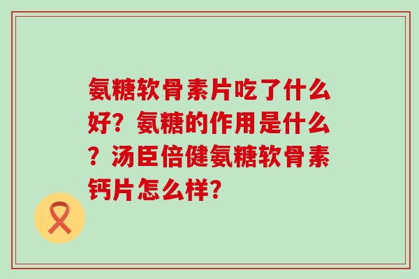 氨糖软骨素片吃了什么好?氨糖的作用是什么?汤臣倍健氨糖软骨素钙片怎么样?-第1张图片-氨糖科普网 氨糖软骨素片吃了什么好?氨糖的作用是什么?汤臣倍健氨糖软骨素钙片怎么样?-第1张图片-氨糖科普网