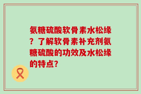 氨糖硫酸软骨素水松缘?了解软骨素补充剂氨糖硫酸的功效及水松缘的特点?-第1张图片-氨糖科普网 氨糖硫酸软骨素水松缘?了解软骨素补充剂氨糖硫酸的功效及水松缘的特点?-第1张图片-氨糖科普网