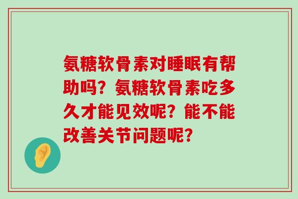 氨糖软骨素对睡眠有帮助吗?氨糖软骨素吃多久才能见效呢?能不能改善关节问题呢?-第1张图片-氨糖科普网 氨糖软骨素对睡眠有帮助吗?氨糖软骨素吃多久才能见效呢?能不能改善关节问题呢?-第1张图片-氨糖科普网