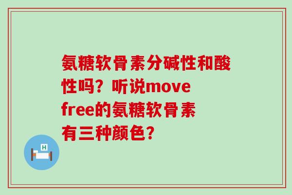 氨糖软骨素分碱性和酸性吗？听说move free的氨糖软骨素有三种颜色？-第1张图片-氨糖科普网