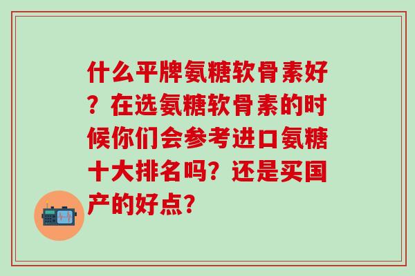 什么平牌氨糖软骨素好?在选氨糖软骨素的时候你们会参考进口氨糖十大排名吗?还是买国产的好点?-第1张图片-氨糖科普网 什么平牌氨糖软骨素好?在选氨糖软骨素的时候你们会参考进口氨糖十大排名吗?还是买国产的好点?-第1张图片-氨糖科普网