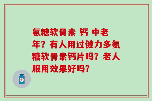 氨糖软骨素 钙 中老年?有人用过健力多氨糖软骨素钙片吗?老人服用效果好吗?-第1张图片-氨糖科普网 氨糖软骨素 钙 中老年?有人用过健力多氨糖软骨素钙片吗?老人服用效果好吗?-第1张图片-氨糖科普网