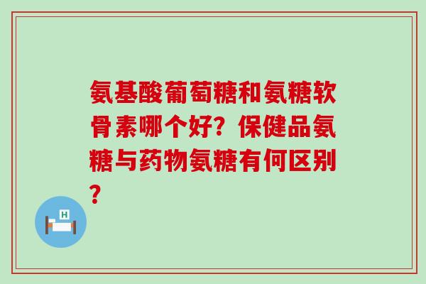 氨基酸葡萄糖和氨糖软骨素哪个好?保健品氨糖与药物氨糖有何区别?-第1张图片-氨糖科普网 氨基酸葡萄糖和氨糖软骨素哪个好?保健品氨糖与药物氨糖有何区别?-第1张图片-氨糖科普网