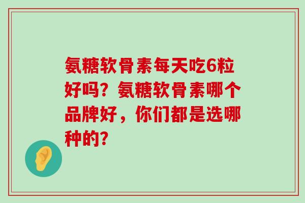 氨糖软骨素每天吃6粒好吗?氨糖软骨素哪个品牌好,你们都是选哪种的?-第1张图片-氨糖科普网 氨糖软骨素每天吃6粒好吗?氨糖软骨素哪个品牌好,你们都是选哪种的?-第1张图片-氨糖科普网
