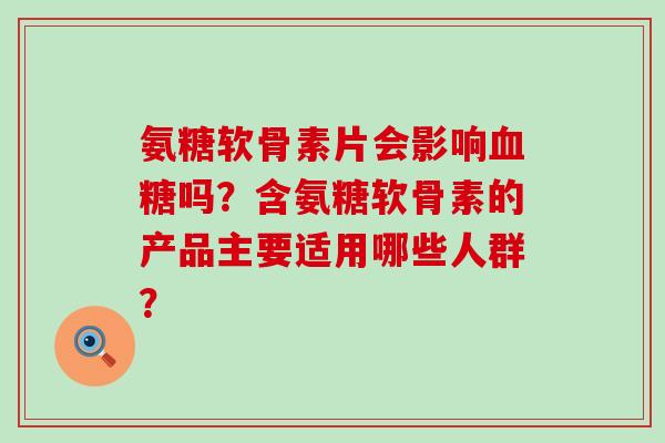 氨糖软骨素片会影响血糖吗?含氨糖软骨素的产品主要适用哪些人群?-第1张图片-氨糖科普网 氨糖软骨素片会影响血糖吗?含氨糖软骨素的产品主要适用哪些人群?-第1张图片-氨糖科普网