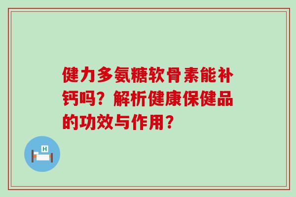 健力多氨糖软骨素能补钙吗?解析健康保健品的功效与作用?-第1张图片-氨糖科普网 健力多氨糖软骨素能补钙吗?解析健康保健品的功效与作用?-第1张图片-氨糖科普网