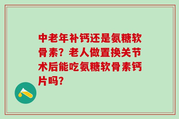 中老年补钙还是氨糖软骨素?老人做置换关节术后能吃氨糖软骨素钙片吗?-第1张图片-氨糖科普网 中老年补钙还是氨糖软骨素?老人做置换关节术后能吃氨糖软骨素钙片吗?-第1张图片-氨糖科普网