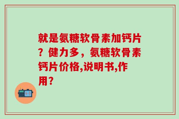 就是氨糖软骨素加钙片?健力多,氨糖软骨素钙片价格,说明书,作用?-第1张图片-氨糖科普网 就是氨糖软骨素加钙片?健力多,氨糖软骨素钙片价格,说明书,作用?-第1张图片-氨糖科普网