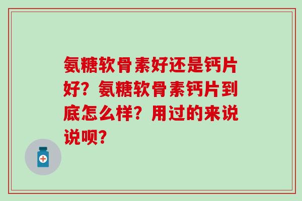 氨糖软骨素好还是钙片好?氨糖软骨素钙片到底怎么样?用过的来说说呗?-第1张图片-氨糖科普网 氨糖软骨素好还是钙片好?氨糖软骨素钙片到底怎么样?用过的来说说呗?-第1张图片-氨糖科普网