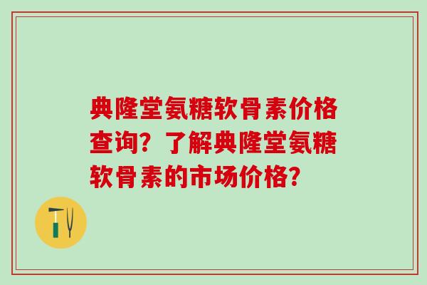 典隆堂氨糖软骨素价格查询?了解典隆堂氨糖软骨素的市场价格?-第1张图片-氨糖科普网 典隆堂氨糖软骨素价格查询?了解典隆堂氨糖软骨素的市场价格?-第1张图片-氨糖科普网