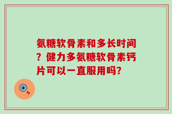 氨糖软骨素和多长时间?健力多氨糖软骨素钙片可以一直服用吗?-第1张图片-氨糖科普网 氨糖软骨素和多长时间?健力多氨糖软骨素钙片可以一直服用吗?-第1张图片-氨糖科普网