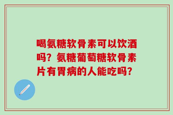 喝氨糖软骨素可以饮酒吗?氨糖葡萄糖软骨素片有胃病的人能吃吗?-第1张图片-氨糖科普网 喝氨糖软骨素可以饮酒吗?氨糖葡萄糖软骨素片有胃病的人能吃吗?-第1张图片-氨糖科普网