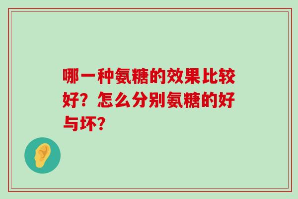 哪一种氨糖的效果比较好？怎么分别氨糖的好与坏？-第1张图片-氨糖科普网