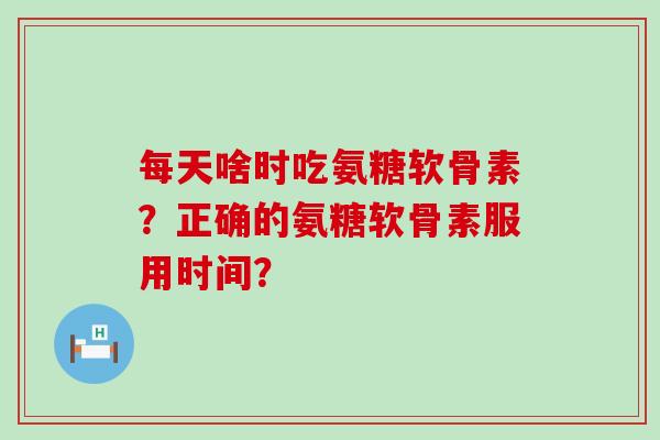每天啥时吃氨糖软骨素?正确的氨糖软骨素服用时间?-第1张图片-氨糖科普网 每天啥时吃氨糖软骨素?正确的氨糖软骨素服用时间?-第1张图片-氨糖科普网