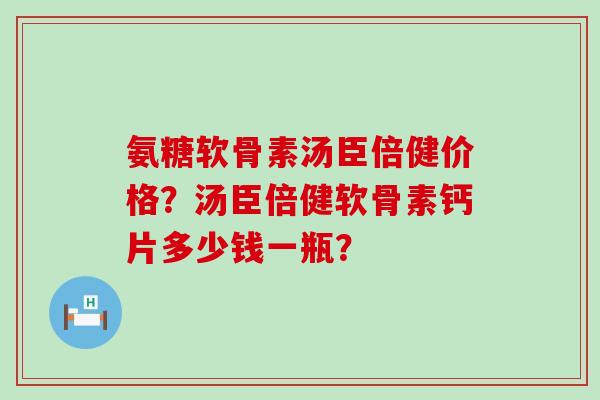 氨糖软骨素汤臣倍健价格?汤臣倍健软骨素钙片多少钱一瓶?-第1张图片-氨糖科普网 氨糖软骨素汤臣倍健价格?汤臣倍健软骨素钙片多少钱一瓶?-第1张图片-氨糖科普网