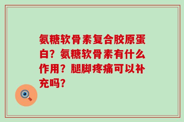 氨糖软骨素复合胶原蛋白?氨糖软骨素有什么作用?腿脚疼痛可以补充吗?-第1张图片-氨糖科普网 氨糖软骨素复合胶原蛋白?氨糖软骨素有什么作用?腿脚疼痛可以补充吗?-第1张图片-氨糖科普网