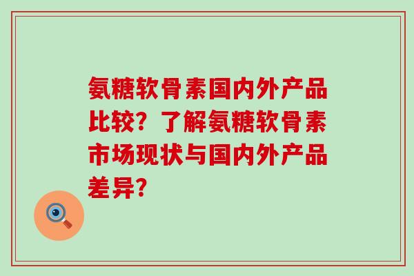 氨糖软骨素国内外产品比较？了解氨糖软骨素市场现状与国内外产品差异？-第1张图片-氨糖科普网