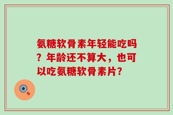 氨糖软骨素年轻能吃吗?年龄还不算大,也可以吃氨糖软骨素片?-第1张图片-氨糖科普网 氨糖软骨素年轻能吃吗?年龄还不算大,也可以吃氨糖软骨素片?-第1张图片-氨糖科普网
