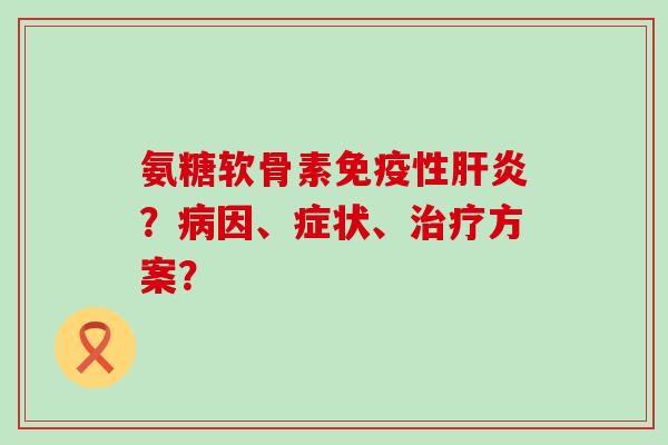 氨糖软骨素免疫性肝炎?病因、症状、治疗方案?-第1张图片-氨糖科普网 氨糖软骨素免疫性肝炎?病因、症状、治疗方案?-第1张图片-氨糖科普网