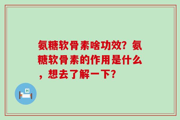 氨糖软骨素啥功效?氨糖软骨素的作用是什么,想去了解一下?-第1张图片-氨糖科普网 氨糖软骨素啥功效?氨糖软骨素的作用是什么,想去了解一下?-第1张图片-氨糖科普网