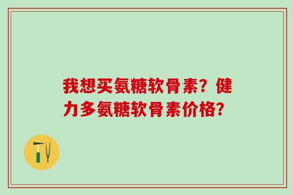 我想买氨糖软骨素?健力多氨糖软骨素价格?-第1张图片-氨糖科普网 我想买氨糖软骨素?健力多氨糖软骨素价格?-第1张图片-氨糖科普网