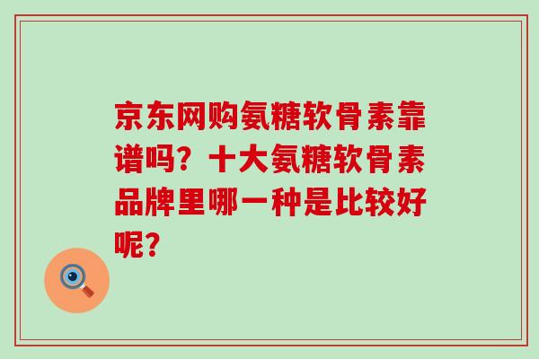 京东网购氨糖软骨素靠谱吗？十大氨糖软骨素品牌里哪一种是比较好呢？-第1张图片-氨糖科普网