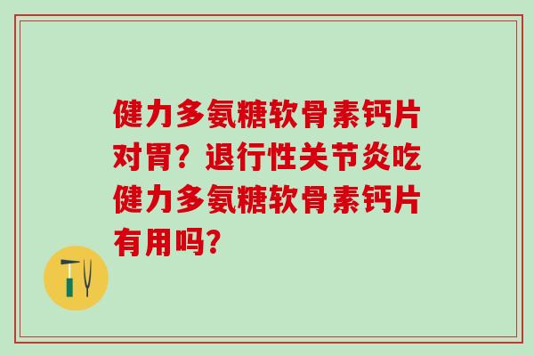 健力多氨糖软骨素钙片对胃？退行性关节炎吃健力多氨糖软骨素钙片有用吗？-第1张图片-氨糖科普网